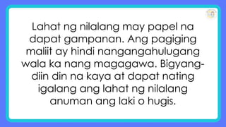 Lahat ng nilalang may papel na
dapat gampanan. Ang pagiging
maliit ay hindi nangangahulugang
wala ka nang magagawa. Bigyang-
diin din na kaya at dapat nating
igalang ang lahat ng nilalang
anuman ang laki o hugis.
 