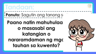 Tandaan:
Paano natin mahuhulaan
o masasabi ang
katangian o
nararamdaman ng mga
tauhan sa kuwento?
Panuto: Sagutin ang tanong sa ibaba.
 