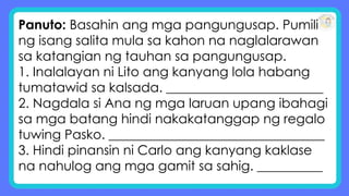 Panuto: Basahin ang mga pangungusap. Pumili
ng isang salita mula sa kahon na naglalarawan
sa katangian ng tauhan sa pangungusap.
1. Inalalayan ni Lito ang kanyang lola habang
tumatawid sa kalsada. ________________________
2. Nagdala si Ana ng mga laruan upang ibahagi
sa mga batang hindi nakakatanggap ng regalo
tuwing Pasko. _________________________________
3. Hindi pinansin ni Carlo ang kanyang kaklase
na nahulog ang mga gamit sa sahig. __________
 