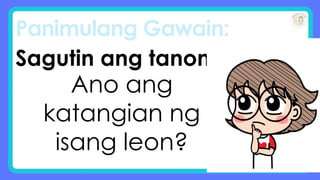 Panimulang Gawain:
Sagutin ang tanong:
Ano ang
katangian ng
isang leon?
 