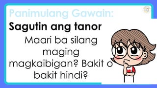 Panimulang Gawain:
Sagutin ang tanong:
Maari ba silang
maging
magkaibigan? Bakit o
bakit hindi?
 