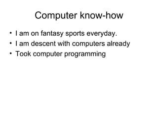 Computer know-how I am on fantasy sports everyday. I am descent with computers already Took computer programming 