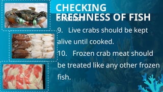 Shellfish
9. Live crabs should be kept
alive until cooked.
10. Frozen crab meat should
be treated like any other frozen
fish.
CHECKING
FRESHNESS OF FISH
 