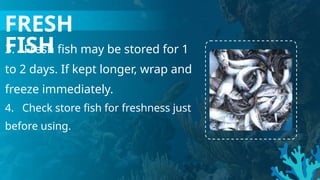 FRESH
FISH
3. Fresh fish may be stored for 1
to 2 days. If kept longer, wrap and
freeze immediately.
4. Check store fish for freshness just
before using.
 