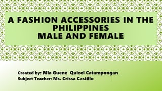A FASHION ACCESSORIES IN THE
PHILIPPINES
MALE AND FEMALE
Created by: Mia Guene Quizel Catampongan
Subject Teacher: Ms. Crissa Castillo
 