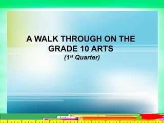 A WALK THROUGH ON THE
GRADE 10 ARTS
(1st
Quarter)
 