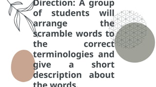 Direction: A group
of students will
arrange the
scramble words to
the correct
terminologies and
give a short
description about
 