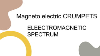 Magneto electric CRUMPETS
ELEECTROMAGNETIC
SPECTRUM
 