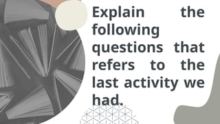 Explain the
following
questions that
refers to the
last activity we
had.
 