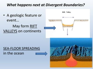 What happens next at Divergent Boundaries?
• A geologic feature or
event…
May form RIFT
VALLEYS on continents
SEA-FLOOR SPREADING
in the ocean
 