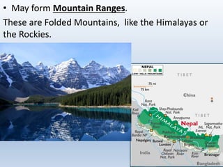 • May form Mountain Ranges.
These are Folded Mountains, like the Himalayas or
the Rockies.
 