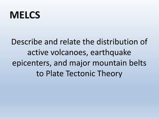 MELCS
Describe and relate the distribution of
active volcanoes, earthquake
epicenters, and major mountain belts
to Plate Tectonic Theory
 
