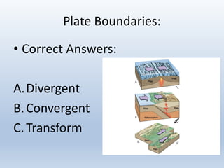 Plate Boundaries:
• Correct Answers:
A.Divergent
B.Convergent
C.Transform
 