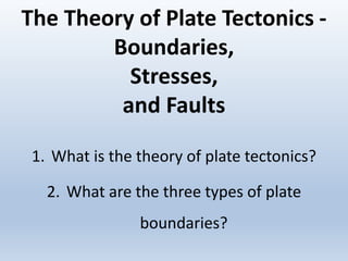 The Theory of Plate Tectonics -
Boundaries,
Stresses,
and Faults
1. What is the theory of plate tectonics?
2. What are the three types of plate
boundaries?
 