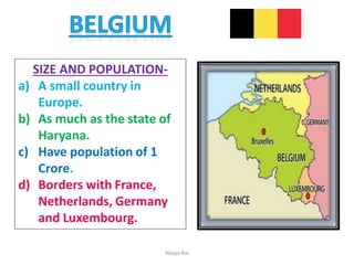 SIZE AND POPULATION-
a) A small country in
Europe.
b) As much as the state of
Haryana.
c) Have population of 1
Crore.
d) Borders with France,
Netherlands, Germany
and Luxembourg.
Navya Rai
 