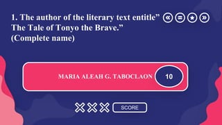 1. The author of the literary text entitle”
The Tale of Tonyo the Brave.”
(Complete name)
SCORE
MARIA ALEAH G. TABOCLAON 10
 
