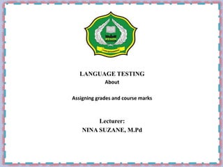 “Etika dan Profesi Keguruan”
LANGUAGE TESTING
About
Assigning grades and course marks
Lecturer:
NINA SUZANE, M.Pd
 