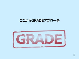 16
ここからGRADEアプローチ
 