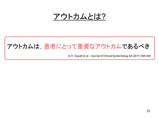 アウトカムとは?
26
アウトカムは，患者にとって重要なアウトカムであるべき
G.H. Guyatt et al. / Journal of Clinical Epidemiology 64 (2011) 395-400
 