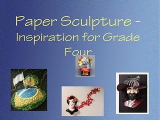 Paper Sculpture -
Inspiration for Grade
Four
 