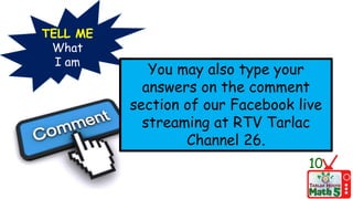TELL ME
What
I am
You may also type your
answers on the comment
section of our Facebook live
streaming at RTV Tarlac
Channel 26.
10
 
