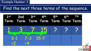 Find the next three terms of the sequence.
1st
Term
2nd
Term
3rd
Term
4th
Term
5th
Term
6th
Term
7th
Term
1 3 7 15 ? ? ?
Example Number 3
3-1
=2
7-3
=4
15-7
114
 