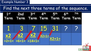 Find the next three terms of the sequence.
1st
Term
2nd
Term
3rd
Term
4th
Term
5th
Term
6th
Term
7th
Term
1 3 7 15 31 ? ?
Example Number 3
x2
=2+1=
x2
=6+1=
x2
=14+1=
X2+1=
X2+1=
133
 