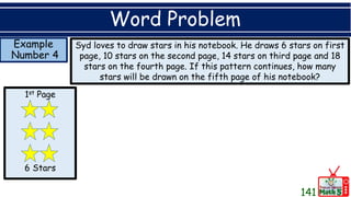 Example
Number 4
Word Problem
Syd loves to draw stars in his notebook. He draws 6 stars on first
page, 10 stars on the second page, 14 stars on third page and 18
stars on the fourth page. If this pattern continues, how many
stars will be drawn on the fifth page of his notebook?
141
1st Page
6 Stars
 