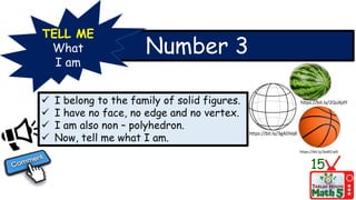 Number 3
TELL ME
What
I am
 I belong to the family of solid figures.
 I have no face, no edge and no vertex.
 I am also non – polyhedron.
 Now, tell me what I am.
15
https://bit.ly/3gADVqK
https://bit.ly/3xdECw9
https://bit.ly/2QuXjdY
 