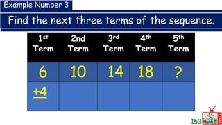 Find the next three terms of the sequence.
1st
Term
2nd
Term
3rd
Term
4th
Term
5th
Term
6 10 14 18 ?
Example Number 3
+4
153
 