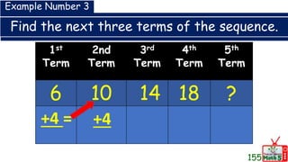 Find the next three terms of the sequence.
1st
Term
2nd
Term
3rd
Term
4th
Term
5th
Term
6 10 14 18 ?
Example Number 3
+4 = +4
155
 