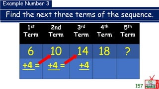 Find the next three terms of the sequence.
157
1st
Term
2nd
Term
3rd
Term
4th
Term
5th
Term
6 10 14 18 ?
Example Number 3
+4 = +4 = +4
 