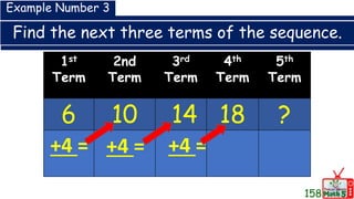 Find the next three terms of the sequence.
1st
Term
2nd
Term
3rd
Term
4th
Term
5th
Term
6 10 14 18 ?
Example Number 3
+4 = +4 = +4 =
158
 