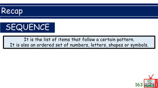 Recap
163
SEQUENCE
It is the list of items that follow a certain pattern.
It is also an ordered set of numbers, letters, shapes or symbols.
 