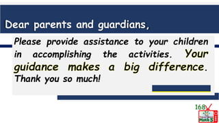 Please provide assistance to your children
in accomplishing the activities.
.
Thank you so much!
Dear parents and guardians,
168
 