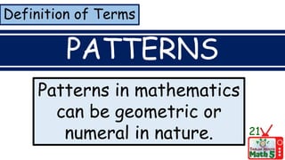 Definition of Terms
PATTERNS
Patterns in mathematics
can be geometric or
numeral in nature. 21
 