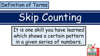 Definition of Terms
Skip Counting
It is one skill you have learned
which shows a certain pattern
in a given series of numbers.
27
 