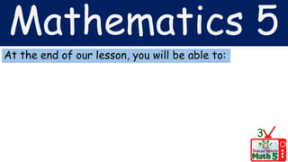 Mathematics 5
At the end of our lesson, you will be able to:
3
 