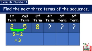 Find the next three terms of the sequence.
69
Example Number 1
1st
Term
2nd
Term
3rd
Term
4th
Term
5th
Term
6th
Term
2 5 8 ? ? ?
5 – 2
= 3
 