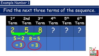 Find the next three terms of the sequence.
71
Example Number 1
1st
Term
2nd
Term
3rd
Term
4th
Term
5th
Term
6th
Term
2 5 8 ? ? ?
5 – 2
= 3
8 – 5
= 3
 