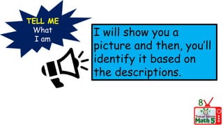 TELL ME
What
I am
I will show you a
picture and then, you’ll
identify it based on
the descriptions.
8
 