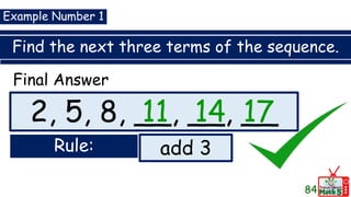 Find the next three terms of the sequence.
84
2, 5, 8, __, __, __
Example Number 1
Final Answer
11 14 17
Rule: add 3
 