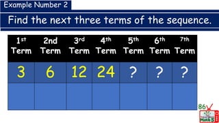 Find the next three terms of the sequence.
86
1st
Term
2nd
Term
3rd
Term
4th
Term
5th
Term
6th
Term
7th
Term
3 6 12 24 ? ? ?
Example Number 2
 