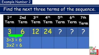 Find the next three terms of the sequence.
88
1st
Term
2nd
Term
3rd
Term
4th
Term
5th
Term
6th
Term
7th
Term
3 6 12 24 ? ? ?
3+3 = 6
3x2 = 6
Example Number 2
 