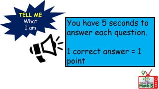 TELL ME
What
I am
You have 5 seconds to
answer each question.
1 correct answer = 1
point
9
 