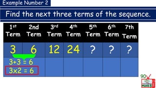 Find the next three terms of the sequence.
90
1st
Term
2nd
Term
3rd
Term
4th
Term
5th
Term
6th
Term
7th
Term
3 6 12 24 ? ? ?
3+3 = 6
3x2 = 6
Example Number 2
 