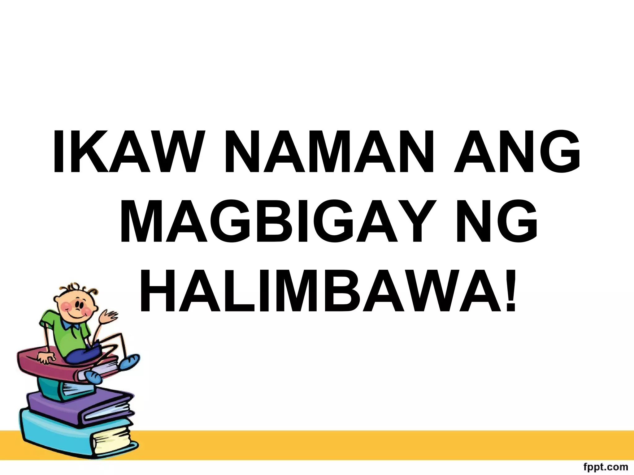 IKAW NAMAN ANG
MAGBIGAY NG
HALIMBAWA!
 