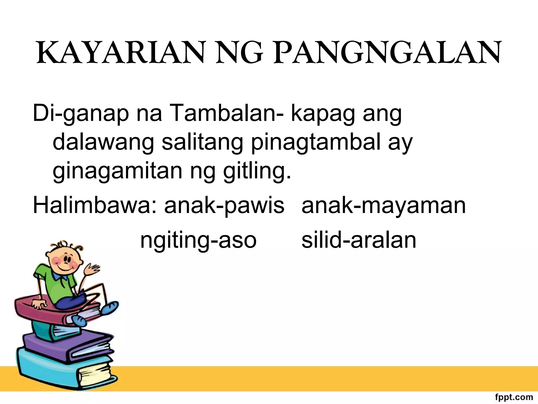 KAYARIAN NG PANGNGALAN
Di-ganap na Tambalan- kapag ang
dalawang salitang pinagtambal ay
ginagamitan ng gitling.
Halimbawa: anak-pawis anak-mayaman
ngiting-aso silid-aralan
 