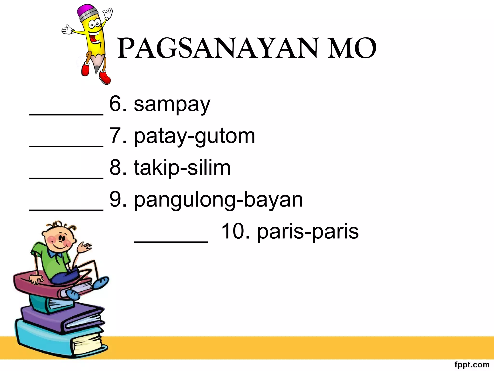 PAGSANAYAN MO
______ 6. sampay
______ 7. patay-gutom
______ 8. takip-silim
______ 9. pangulong-bayan
______ 10. paris-paris
 