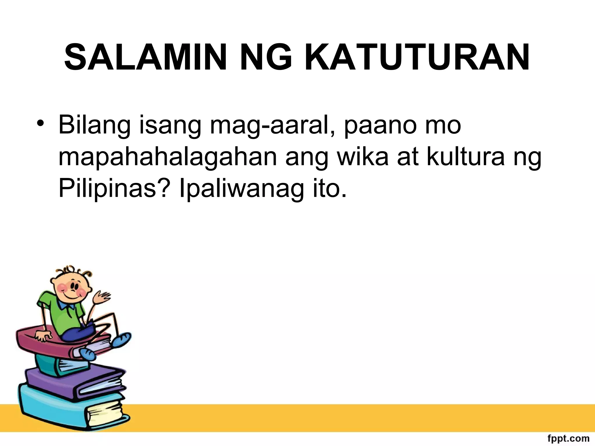 SALAMIN NG KATUTURAN
• Bilang isang mag-aaral, paano mo
mapahahalagahan ang wika at kultura ng
Pilipinas? Ipaliwanag ito.
 